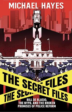 The Secret Files: Bill De Blasio, The NYPD, and The Broken Promises of Police Reform by Michael Hayes