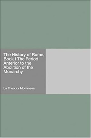 The History of Rome, Vol 1: The Period Anterior to the Abolition of the Monarchy by Theodor Mommsen