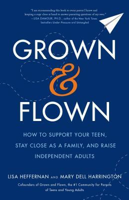 Grown and Flown: How to Support Your Teen, Stay Close as a Family, and Raise Independent Adults by Lisa Heffernan, Mary Dell Harrington