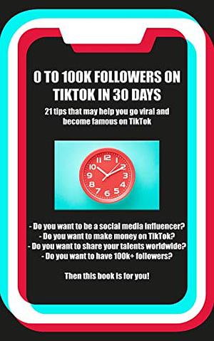 0 to 100k TikTok Followers in 30 days: 21 tips that will help you go viral and famous on TikTok by Luis Martinez