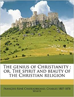 The genius of Christianity ; or, The spirit and beauty of the Christian religion by François-René de Chateaubriand, Charles 1807-1878 White