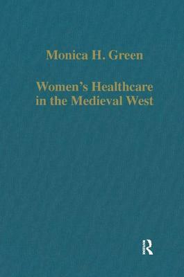 Women's Healthcare in the Medieval West: Texts and Contexts by Monica H. Green