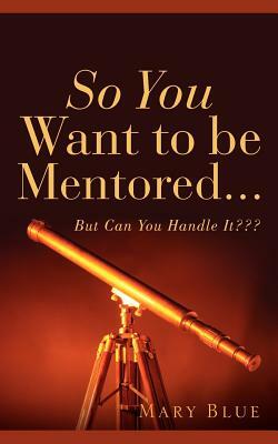 So You Want To Be Mentored... by Mary Blue