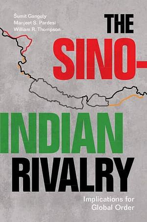 The Sino-Indian Rivalry: Implications for Global Order by Manjeet S. Pardesi, William R. Thompson, Šumit Ganguly