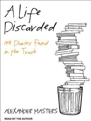 A Life Discarded: 148 Diaries Found in the Trash by Alexander Masters