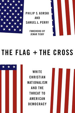 The Flag and the Cross : White Christian Nationalism and the Threat to American Democracy by Philip S. Gorski, Samuel L. Perry
