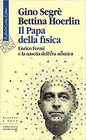 Il Papa della fisica: Enrico Fermi e la nascita dell'era atomica by Gino Segrè, Bettina Hoerlin