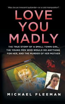 Love You Madly: The True Story of a Small-Town Girl, the Young Men She Seduced, and the Murder of Her Mother by Michael Fleeman