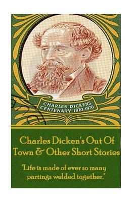 Charles Dickens - Out of Town & Other Short Stories: "life Is Made of Ever So Many Partings Welded Together." by Charles Dickens