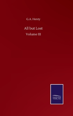 All but Lost: Volume III by G.A. Henty