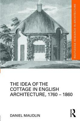 The Idea of the Cottage in English Architecture, 1760 - 1860 by Daniel Maudlin