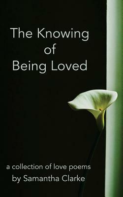 The Knowing of Being Loved: A Collection of Love Poems by Samantha Clarke