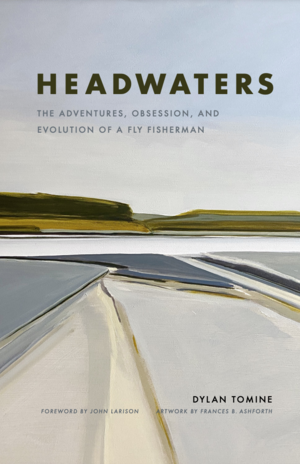 Headwaters: The Adventures, Obsession and Evolution of a Fly Fisherman by Dylan Tomine