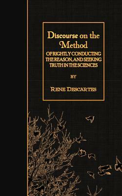 Discourse on the Method: of Rightly Conducting the Reason, and Seeking Truth in the Sciences by René Descartes