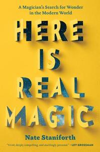 Here Is Real Magic: A Magician's Search for Wonder in the Modern World by Nate Staniforth