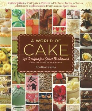A World of Cake: 150 Recipes for Sweet Traditions from Cultures Near and Far; Honey cakes to flat cakes, fritters to chiffons, tartes to tortes, meringues to mooncakes, fruit cakes to spice cakes by Krystina Castella