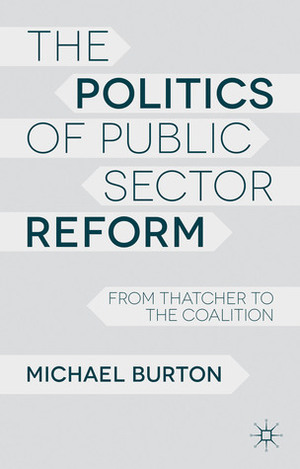 The Politics of Public Sector Reform: From Thatcher to the Coalition by Michael Burton