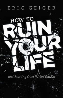 How to Ruin Your Life: And Starting Over When You Do by Eric Geiger