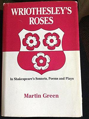 Wriothesley's Roses in Shakespeare's Sonnets, Poems, and Plays by Martin Green
