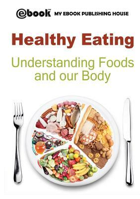 Healthy Eating: Understanding Foods and our Body by My Ebook Publishing House