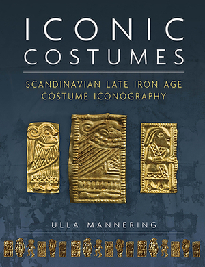 Iconic Costumes: Scandinavian Late Iron Age Costume Iconography by Ulla Mannering