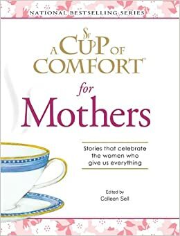A Cup Of Comfort for Mothers: Stories that celebrate the women who give us everything by Colleen Sell