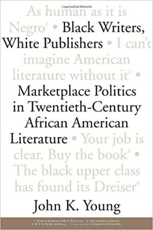 Black Writers, White Publishers: Marketplace Politics in Twentieth- Century African American Literature by John K. Young