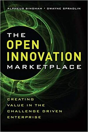 The Open Innovation Marketplace: Creating Value in the Challenge Driven Enterprise by Alpheus Bingham, Dwayne Spradlin