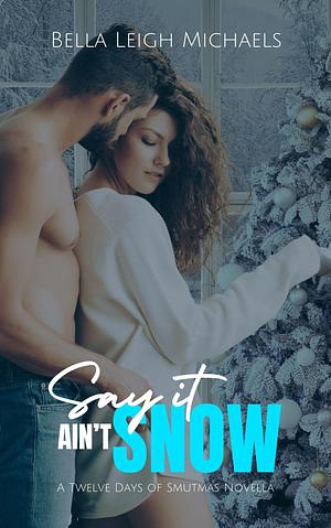 Say it Ain't Snow: A Sweet and Spicy Holiday Romance by Bella Leigh Michaels, Bella Leigh Michaels