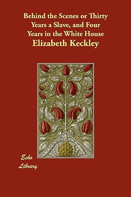 Behind the Scenes or Thirty Years a Slave, and Four Years in the White House by Elizabeth Keckley