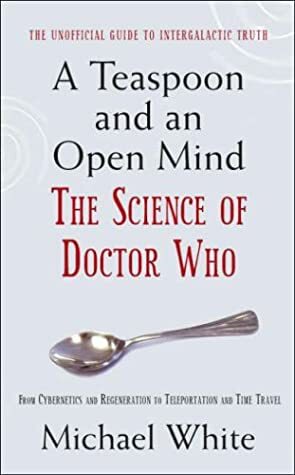 Teaspoon and an Open Mind: The Science Of Doctor Who by Michael White