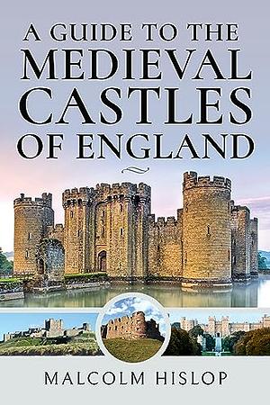 A Guide to the Medieval Castles of England by Malcolm Hislop