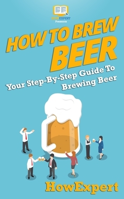 How to Brew Beer: Your Step-By-Step Guide To Brewing Beer by Howexpert Press