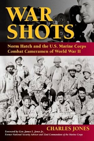 War Shots: Norm Hatch and the U.S. Marine Corps Combat Cameramen of World War II by Charles Jones, James L. Jones