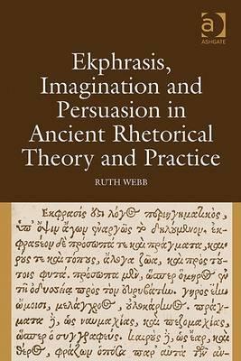 Ekphrasis, Imagination and Persuasion in Ancient Rhetorical Theory and Practice by Ruth Webb