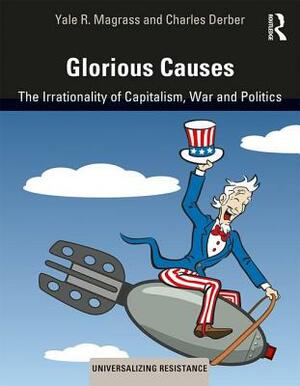Glorious Causes: The Irrationality of Capitalism, War and Politics by Yale R. Magrass, Charles Derber