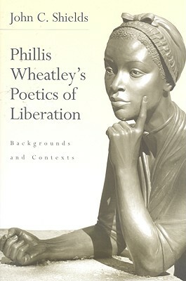 Phillis Wheatley's Poetics of Liberation: Backgrounds and Contexts by John C. Shields