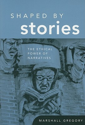 Shaped by Stories: The Ethical Power of Narratives by Marshall Gregory