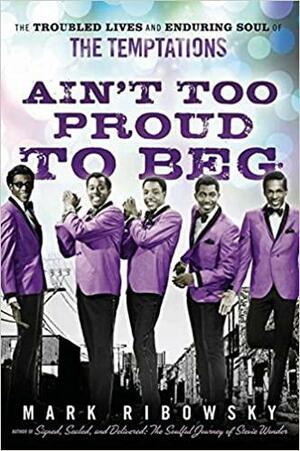 Ain't Too Proud To Beg: The Troubled Lives and Enduring Soul of The Temptations by Mark Ribowsky