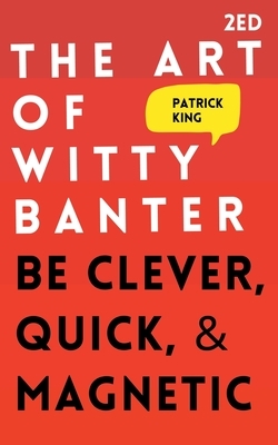 The Art of Witty Banter: Be Clever, Quick, & Magnetic by Patrick King