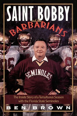Saint Bobby and the Barbarians: The Inside Story of a Tumultuous Season with the Florida State Seminoles by Ben Brown
