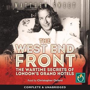 The West End Front: The Wartime Secrets of London's Grand Hotels by Matthew Sweet