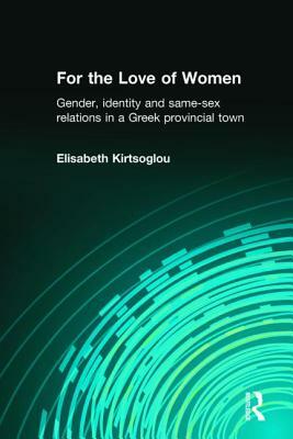 For the Love of Women: Gender, Identity and Same-Sex Relations in a Greek Provincial Town by Elisabeth Kirtsoglou