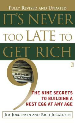 It's Never Too Late to Get Rich: The Nine Secrets to Building a Nest Egg at Any Age by Jim Jorgensen, Richard Jorgensen, James A. Jorgensen