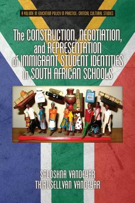 The Construction, Negotiation, and Representation of Immigrant Student Identities in South African schools by Thirusellvan Vandeyar, Saloshna Vandeyar