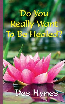 Do You Really Want To Be Healed? by Des Hynes