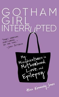 Gotham Girl Interrupted: My Misadventures in Motherhood, Love, and Epilepsy by Alisa Kennedy Jones