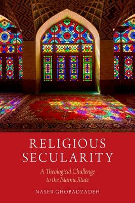 Religious Secularity: A Theological Challenge to the Islamic State by Naser Ghobadzadeh