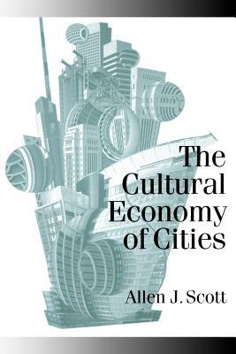 The Cultural Economy of Cities: Essays on the Geography of Image-Producing Industries by Allen J. Scott