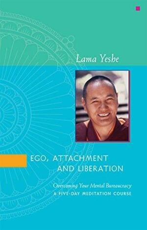 Ego, Attachment and Liberation: Overcoming Your Mental Bureaucracy by Thubten Yeshe, Thubten Yeshe, Nicholas Ribush